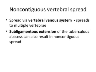 Noncontiguous vertebral spread
• Spread via vertebral venous system - spreads
to multiple vertebrae
• Subligamentous extension of the tuberculous
abscess can also result in noncontiguous
spread
 