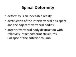 Spinal Deformity
• deformity is an inevitable reality
• destruction of the intervertebral disk space
and the adjacent vertebral bodies
• anterior vertebral body destruction with
relatively intact posterior structures –
Collapse of the anterior column
 