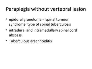 Paraplegia without vertebral lesion
• epidural granuloma - 'spinal tumour
syndrome' type of spinal tuberculosis
• intradural and intramedullary spinal cord
abscess
• Tuberculous arachnoiditis
 