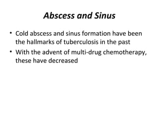 Abscess and Sinus
• Cold abscess and sinus formation have been
the hallmarks of tuberculosis in the past
• With the advent of multi-drug chemotherapy,
these have decreased
 