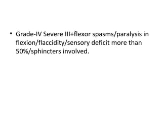 • Grade-IV Severe III+flexor spasms/paralysis in
flexion/flaccidity/sensory deficit more than
50%/sphincters involved.
 