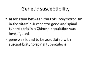Genetic susceptibility
• association between the Fok I polymorphism
in the vitamin-D receptor gene and spinal
tuberculosis in a Chinese population was
investigated
• gene was found to be associated with
susceptibility to spinal tuberculosis
 