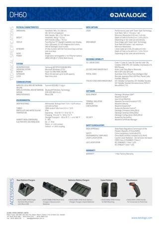 www.datalogic.com
TECHNICALSPECIFICATIONS
PHYSICAL CHARACTERISTICS
DIMENSIONS	 Handheld: 185 x 73 x 38 mm;
58 x 30 mm at keyboard
	 With Handle: 185 x 73 x 190 mm
WEIGHT	 Handheld: 340 g / 12.0 oz
	 With Handle: 438 g / 15.5 oz
DISPLAY	 Transflective TFT daylight readable color display,
240 x 320 pixels, 3.2 inch diagonal, 64 K colors,
200 nit backlight, touch screen
KEYBOARD	 31-Key numeric with ten functional keys and two
side scan keys
AUDIO	 Beeper
POWER	 Single piece rechargeable Li-ion Polymer battery
2600 mAh @ 3.7 V (9.62 Watt-hours)
SYSTEM
MICROPROCESSOR	 Samsung A8 S5PV210 @ 800 MHz
OPERATING SYSTEM	 Microsoft Windows CE 6.0
MEMORY	 Flash: 512 MB; RAM: 256 MB
EXPANSION	 Micro SD card slot up to 32 GB capacity
CLOCK	 Real-time clock
COMMUNICATIONS
WIRELESS LOCAL AREA NETWORKING	 Summit IEEE 802.11 b/g/n
(WLAN)	
WIRELESSPERSONALAREANETWORKING	 Bluetooth® Wireless Technology;
(WPAN)	 EDR, IEEE 802.15 v2.1
WIRED INTERFACES	 Micro USB
ENVIRONMENTAL
DROP RESISTANCE	 Withstands 18 drops from 1.5 m / 5.0 ft onto a
concrete surface
TUMBLE	 1000 random falls from 0.5 m / 1.6 ft
PARTICULATE AND WATER SEALING	 IP54
TEMPERATURE	 Operating: -10 to 50 °C / 14 to 122 °F
Charging: 10 to 45 °C / 50 to 113 °F
Storage/Transport: -20 to 70 °C / -4 to 158 °F
HUMIDITY (NON-CONDENSING)	 5 - 95%
ELECTROSTATIC DISCHARGE (ESD)	 Air: +/- 8 kV
Direct: +/- 4 kV contact
Indirect: +/- 8 kV coupling
DATA CAPTURE
LASER	 Performance Laser with ‘Green Spot’ Technology
	 Scan Rate: 100 +/- 10 scans / sec
	 Minimum Resolution: 0.10 mm / 4.0 mils
Depth of Field: 5.0 to 64.0 cm / 2.0 to 25.0 in
Depending on bar code size and density
AREA IMAGER	 Area Imager with ‘Green Spot’ Technology
Scan Rate: 60 frames / sec maximum
Minimum Resolution:
Linear codes at 4 mils; 2D codes at 5 mils
Depth of Field: 4.0 to 40.0 cm / 1.6 to 15.5 in
Depending on bar code size and density
DECODING CAPABILITY
1D / LINEAR CODES	 Code 11, Code 32, Code 39, Code 93, Code 128,
Codabar, EAN/UPC, GS1 DataBar, Interleaved 2/5,
MSI Plessey
2D CODES (AREA IMAGER ONLY)	 Aztec Code, Data Matrix, Maxicode,
Micro QR Code, QR Code
POSTAL CODES	 Australian Post, China Post, Intelligent Mail
Barcode, Japanese Post, KIX Post, Planet Code,
PostNet, RM4SCC
STACKED CODES (AREA IMAGER ONLY)	 GS1 DataBar Composites, GS1 DataBar Stacked,
GS1 DataBar Stacked Omnidirectional, PDF417,
MicroPDF417, TLC
SOFTWARE
DEVELOPMENT	 Datalogic Windows SDK™
Wavelink Studio®
Java Virtual Machine
TERMINAL EMULATION	 Wavelink Terminal Emulation™ (TE)
BROWSER	 Wavelink Velocity
CONFIGURATION	 Wavelink Avalanche™
Avalanche Remote Control™
Datalogic Firmware Utility (DFU)
Datalogic Desktop Utility (DDU)
Datalogic Configuration Utility (DCU)
SECURITY	 Avalanche SecurePlus
Wavelink Certificate Manager
SAFETY & REGULATORY
RADIO APPROVALS	 State Radio Regulatory Commission of the
People’s Republic of China (SRRC)
SAFETY	 China Compulsory Certificate (CCC)
ENVIRONMENTAL COMPLIANCE	 China RoHS certified; Complies to EU RoHS
LASER CLASSIFICATION	 Caution Laser Radiation - Do not stare into beam
CDRH Class II; EN 60825-1 Class 2
LED CLASSIFICATION	 IEC/EN60825-1 Class 1 LED;
IEC/EN62471 Class 1 LED
WARRANTY
WARRANTY	 1-Year Factory Warranty
ACCESSORIES
GLOBAL VISION COMPANY LIMITED
Robot Tower, 308-308C Dien Bien Phu Street, Ward 4, District 3, Ho Chi Minh City, Vietnam
Tel: (84-8) 3818 1866 – (84-8) 3818 1972 – (84-8) 3868 0104
Fax: (84-8) 3868 0105 – sales@globalvision.com.vn
DH60
Base Stations/Chargers
•	94ACC0086: DH60 Single
Slot Desk Mount Dock
with Micro USB
•	94ACC0088: DH60 Multi Dock,
Charges 4 Devices and 4
Batteries
•	94ACC0089: DH60 Multi Battery
Charger, Charges 4 Spare Batteries
•	94ACC0092: DH60 Holster
for Belt Mounting
•	94ACC0091: DH60 Handle
for Conversion to Pistol Grip
Batteries/Battery Chargers Cases/Holsters Miscellaneous
 