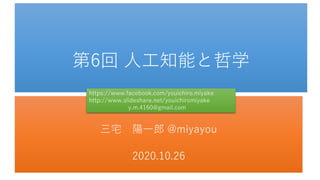 第6回 人工知能と哲学
三宅 陽一郎 @miyayou
2020.10.26
https://www.facebook.com/youichiro.miyake
http://www.slideshare.net/youichiromiyake
y.m.4160@gmail.com
 