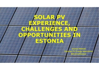 SOLAR PV
EXPERIENCE,
CHALLENGES AND
OPPORTUNITIES IN
ESTONIA
Andres MeesakAndres MeesakAndres MeesakAndres Meesak
Estonian PV Energy AssociationEstonian PV Energy AssociationEstonian PV Energy AssociationEstonian PV Energy Association
@AndresMeesak@AndresMeesak@AndresMeesak@AndresMeesak
 