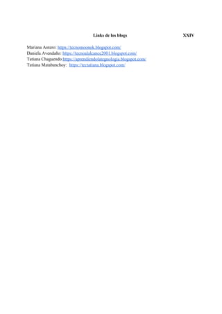 Links de los blogs XXIV
Mariana Antero: ​https://tecnomoonok.blogspot.com/
Daniela Avendaño: ​https://tecnoalalcance2001.blogspot.com/
Tatiana Chaguendo:​https://aprendiendolategnologia.blogspot.com/
Tatiana Matabanchoy: ​https://tectatiana.blogspot.com/
 