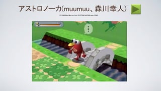 (C)1998 Muu Muu co.,Ltd./SYSTEM SACOM corp./ENIX
アストロノーカ(muumuu、森川幸人)
 