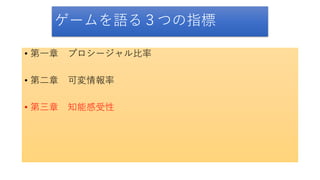 ゲームを語る３つの指標
• 第一章 プロシージャル比率
• 第二章 可変情報率
• 第三章 知能感受性
 
