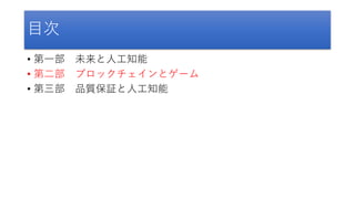 目次
• 第一部 未来と人工知能
• 第二部 ブロックチェインとゲーム
• 第三部 品質保証と人工知能
 