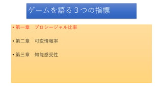 ゲームを語る３つの指標
• 第一章 プロシージャル比率
• 第二章 可変情報率
• 第三章 知能感受性
 