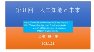 第８回 人工知能と未来
三宅 陽一郎
202.1.18
https://www.facebook.com/youichiro.miyake
http://www.slideshare.net/youichiromiyake
y.m.4160@gmail.com @miyayou
https://miyayou.com/
 