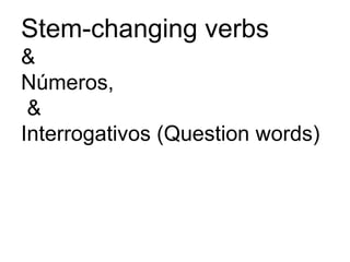 Stem-changing verbs
&
Números,
 &
Interrogativos (Question words)
 