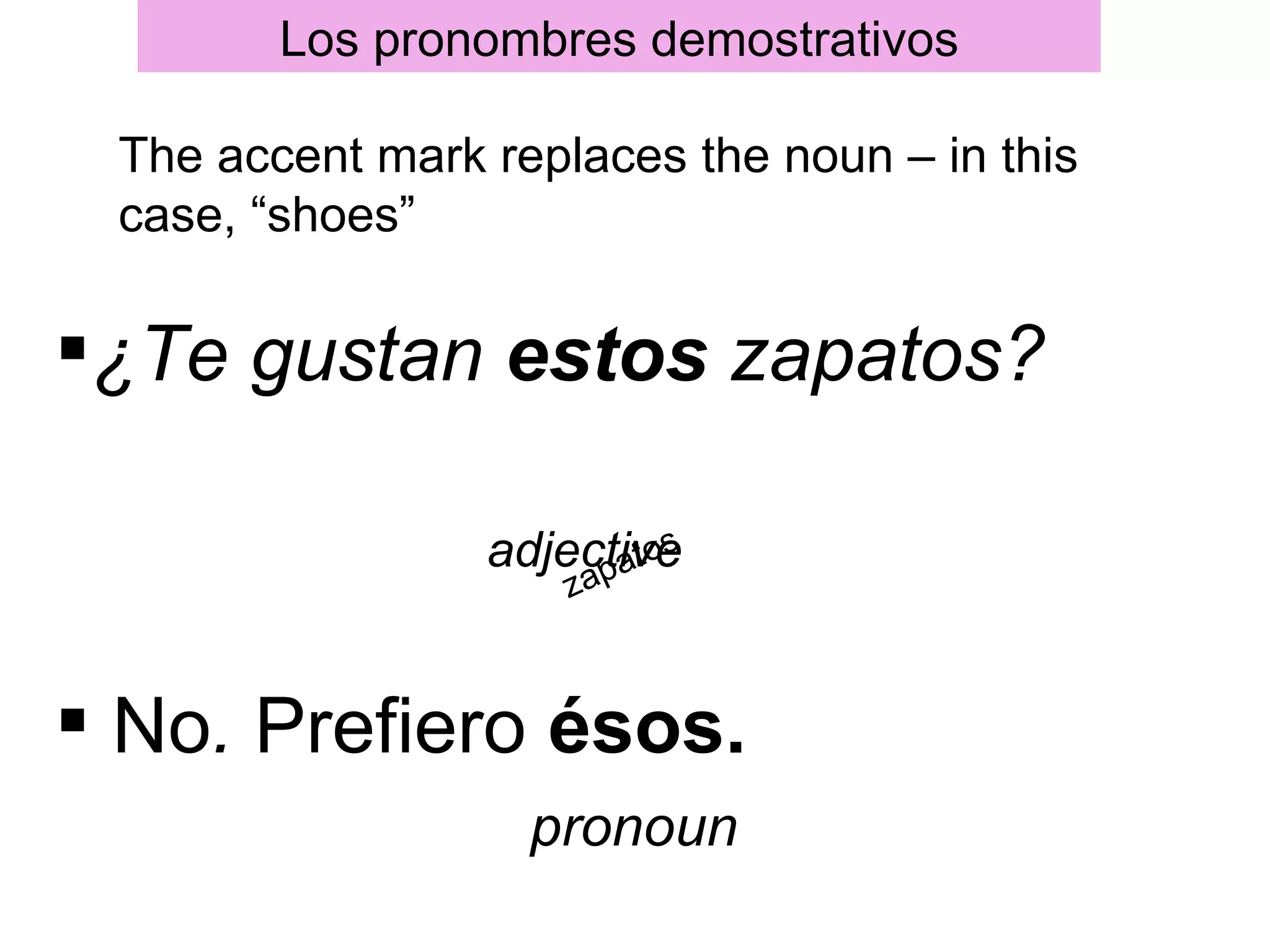 Los pronombres demostrativos

 The accent mark replaces the noun – in this
 case, “shoes”

¿Te gustan estos zapatos?

                 adjective
                      p ato
                           s
                     za



 No. Prefiero ésos.
                   pronoun
 