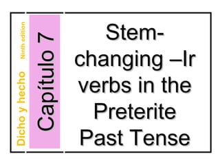 Stem-
    Ninth edition



                    Capítulo 7
                                 changing –Ir
Dicho y hecho




                                 verbs in the
                                   Preterite
                                 Past Tense
 