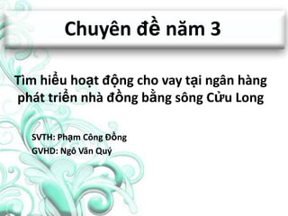 Chuyên đề năm 3
SVTH: Phạm Công Đồng
GVHD: Ngô Văn Quý
Tìm hiểu hoạt động cho vay tại ngân hàng
phát triển nhà đồng bằng sông Cửu Long
 