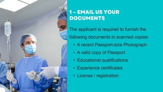 The applicant is required to furnish the
following documents in scanned copies:
• A recent Passport-size Photograph
• A valid copy of Passport
• Educational qualifications
• Experience certificates
• License / registration
 