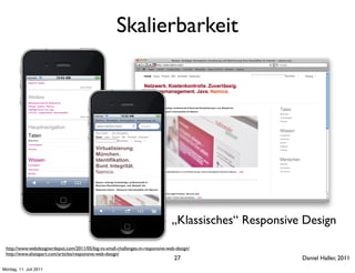 Skalierbarkeit




                                                                                 „Klassisches“ Responsive Design

 http://www.webdesignerdepot.com/2011/05/big-vs-small-challenges-in-responsive-web-design/
 http://www.alistapart.com/articles/responsive-web-design/
                                                                                  27                     Daniel Haller, 2011
Montag, 11. Juli 2011
 