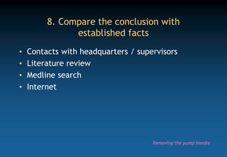 8. Compare the conclusion with
established facts
• Contacts with headquarters / supervisors
• Literature review
• Medline search
• Internet
Removing the pump handle
 