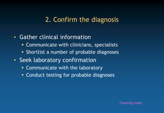 2. Confirm the diagnosis
• Gather clinical information
 Communicate with clinicians, specialists
 Shortlist a number of probable diagnoses
• Seek laboratory confirmation
 Communicate with the laboratory
 Conduct testing for probable diagnoses
Counting cases
 