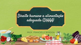 Direito humano a alimentação
adequada (DHAA)
PROF. FRANCIELLY BORDON
 