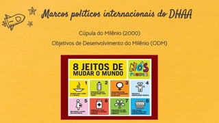 9
Marcos políticos internacionais do DHAA
Cúpula do Milênio (2000)
Objetivos de Desenvolvimento do Milênio (ODM)
 