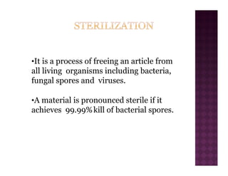 •It is a process of freeing an article from
all living organisms including bacteria,
fungal spores and viruses.
•A material is pronounced sterile if it
achieves 99.99%kill of bacterial spores.
 
