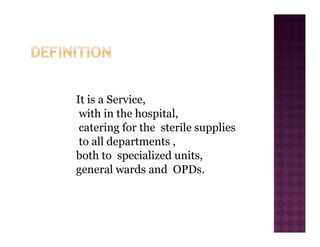 It is a Service,
with in the hospital,
catering for the sterile supplies
to all departments ,
both to specialized units,
general wards and OPDs.
 