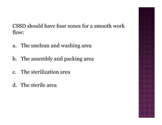 CSSD should have four zones for a smooth work
flow:
a. The unclean and washing area
b. The assembly and packing area
c. The sterilization area
d. The sterile area
 
