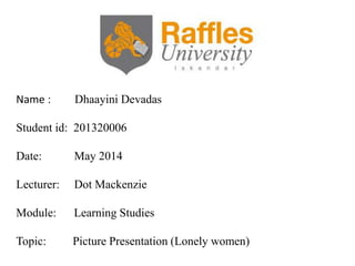 Name : Dhaayini Devadas
Student id: 201320006
Date: May 2014
Lecturer: Dot Mackenzie
Module: Learning Studies
Topic: Picture Presentation (Lonely women)
 