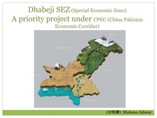 Dhabeji SEZ (Special Economic Zone)
A priority project under CPEC (China Pakistan
Economic Corridor)
(沙哈娜) Shahana Jabeen
 