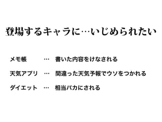 登場するキャラに…いじめられたい

メモ帳   … 書いた内容をけなされる

天気アプリ … 間違った天気予報でウソをつかれる

ダイエット … 相当バカにされる
 