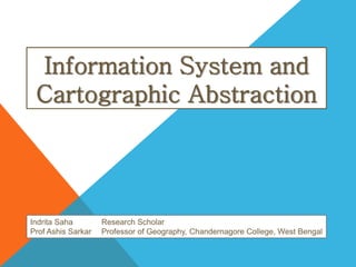 Information System and
Cartographic Abstraction
Indrita Saha Research Scholar
Prof Ashis Sarkar Professor of Geography, Chandernagore College, West Bengal
 
