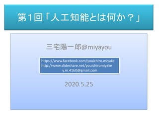 第１回 「人工知能とは何か？」
三宅 陽一郎
三宅陽一郎@miyayou
2020.5.25
https://www.facebook.com/youichiro.miyake
http://www.slideshare.net/youichiromiyake
y.m.4160@gmail.com
 