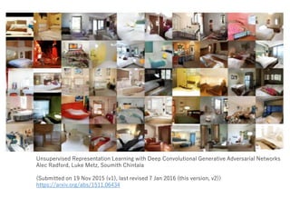 Unsupervised Representation Learning with Deep Convolutional Generative Adversarial Networks
Alec Radford, Luke Metz, Soumith Chintala
(Submitted on 19 Nov 2015 (v1), last revised 7 Jan 2016 (this version, v2))
https://arxiv.org/abs/1511.06434
 