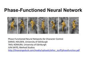 Phase-Functioned Neural Networks for Character Control
DANIEL HOLDEN, University of Edinburgh
TAKU KOMURA, University of Edinburgh
JUN SAITO, Method Studios
http://theorangeduck.com/media/uploads/other_stuff/phasefunction.pdf
 