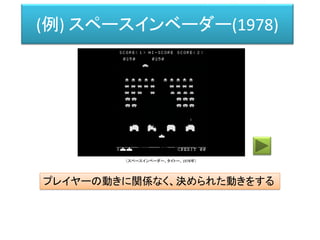 (例) スペースインベーダー(1978)
プレイヤーの動きに関係なく、決められた動きをする
（スペースインベーダー、タイトー、1978年）
 