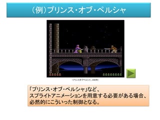（例）プリンス・オブ・ペルシャ
「プリンス・オブ・ペルシャ」など、
スプライトアニメーションを用意する必要がある場合、
必然的にこういった制御となる。
（プリンスオブペルシャ、1989年）
 