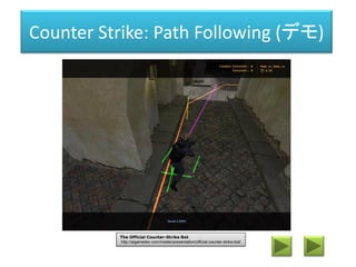 Counter Strike: Path Following (デモ)
The Official Counter-Strike Bot
http://aigamedev.com/insider/presentation/official-counter-strike-bot/
 