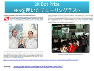 2K Bot Prize
FPSを用いたチューリングテスト
http://www.conscious-robots.com/en/conscious-machines/conscious-robots/conscious-robots-team-wins-the-2k-botprize-2010-competi.html
http://aigamedev.com/open/article/conscious-bot/Movie:
 