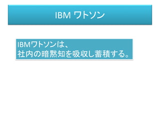 IBM ワトソン
IBMワトソンは、
社内の暗黙知を吸収し蓄積する。
 