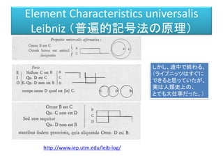 Element Characteristics universalis
Leibniz （普遍的記号法の原理）
http://www.iep.utm.edu/leib-log/
しかし、途中で終わる。
（ライプニッツはすぐに
できると思っていたが、
実は人類史上の、
とても大仕事だった。）
 