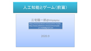 人工知能とゲーム（前篇）
三宅 陽一郎
三宅陽一郎@miyayou
2020.9
https://www.facebook.com/youichiro.miyake
http://www.slideshare.net/youichiromiyake
y.m.4160@gmail.com
 