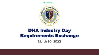 UNCLASSIFIED
DHA Industry Day
Requirements Exchange
March 30, 2022
 