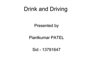 Drink and Driving

    Presented by

 Pianlkumar PATEL

   Sid - 13791647
 