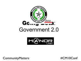 Going Beta:
Government 2.0
CommunityMatters #CM10Conf
 