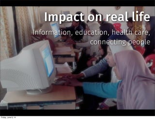 Impact on real life
Information, education, health care,
connecting people
Friday, June 6, 14
 