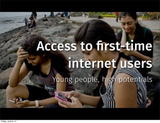 Access to !rst-time
internet users
Young people, high potentials
Friday, June 6, 14
 