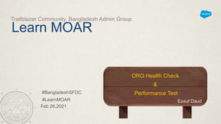 Learn MOAR
Trailblazer Community, Bangladesh Admin Group
ORG Health Check
&
Performance Test
Eusuf Daud
#BangladeshSFDC
Feb 26,2021
#LearnMOAR
 