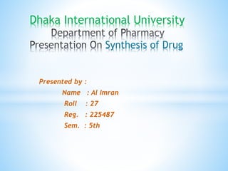 Presented by :
Name : Al Imran
Roll : 27
Reg. : 225487
Sem. : 5th
Dhaka International University
Synthesis of Drug
 
