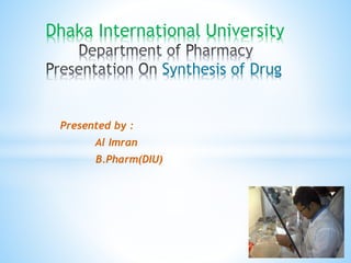 Presented by :
Al Imran
B.Pharm(DIU)
Dhaka International University
Synthesis of Drug
 